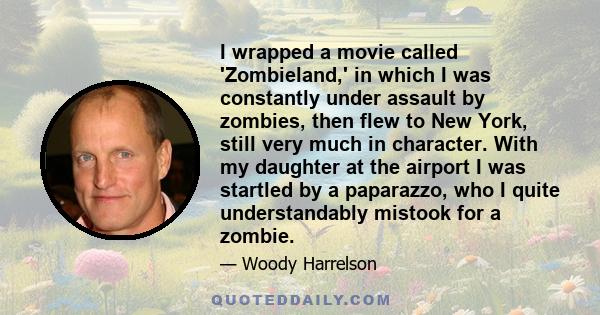 I wrapped a movie called 'Zombieland,' in which I was constantly under assault by zombies, then flew to New York, still very much in character. With my daughter at the airport I was startled by a paparazzo, who I quite