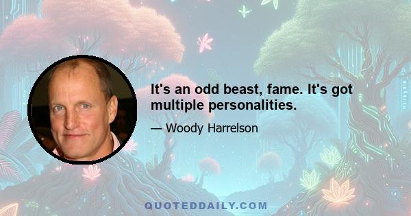 It's an odd beast, fame. It's got multiple personalities.