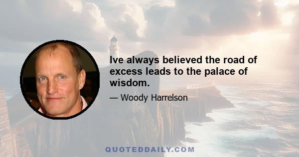 Ive always believed the road of excess leads to the palace of wisdom.