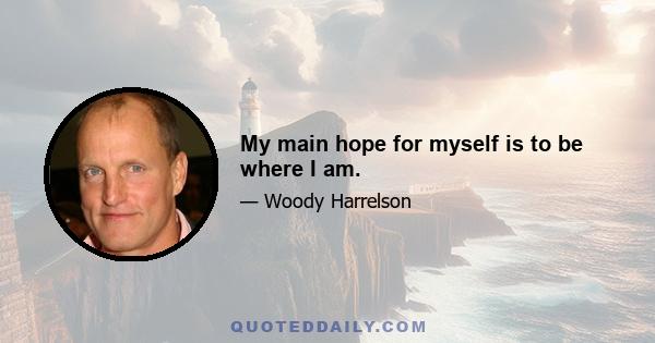 My main hope for myself is to be where I am.