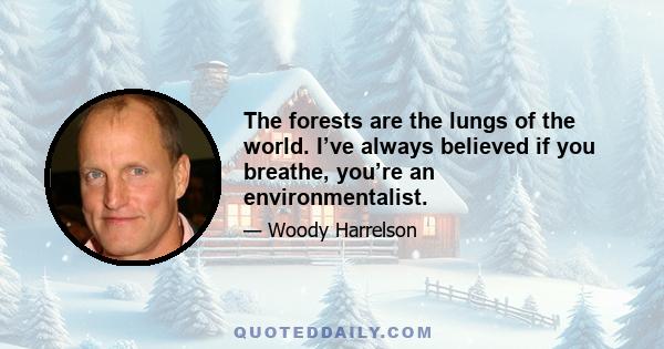 The forests are the lungs of the world. I’ve always believed if you breathe, you’re an environmentalist.