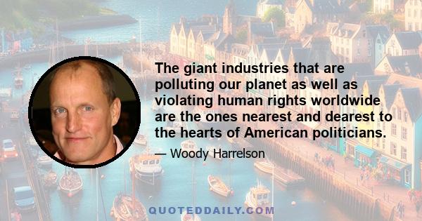 The giant industries that are polluting our planet as well as violating human rights worldwide are the ones nearest and dearest to the hearts of American politicians.