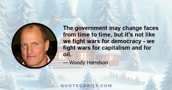 The government may change faces from time to time, but it's not like we fight wars for democracy - we fight wars for capitalism and for oil.