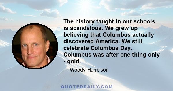 The history taught in our schools is scandalous. We grew up believing that Columbus actually discovered America. We still celebrate Columbus Day. Columbus was after one thing only - gold.