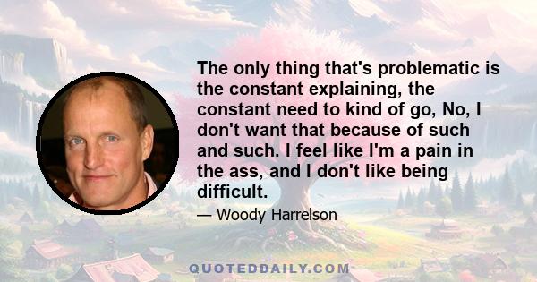 The only thing that's problematic is the constant explaining, the constant need to kind of go, No, I don't want that because of such and such. I feel like I'm a pain in the ass, and I don't like being difficult.