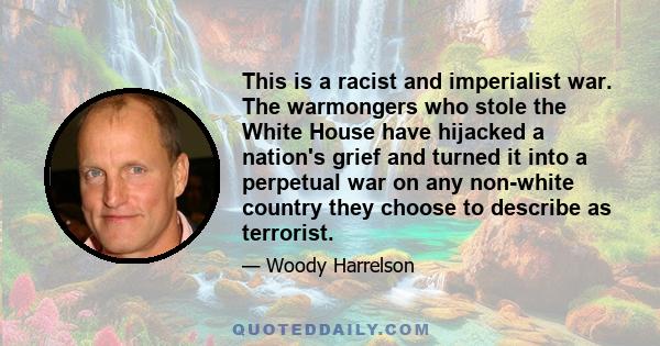 This is a racist and imperialist war. The warmongers who stole the White House have hijacked a nation's grief and turned it into a perpetual war on any non-white country they choose to describe as terrorist.