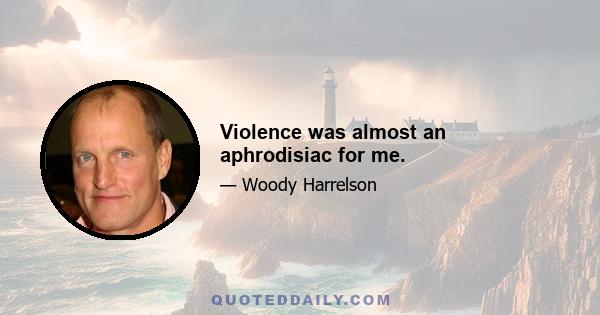 Violence was almost an aphrodisiac for me.