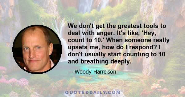 We don't get the greatest tools to deal with anger. It's like, 'Hey, count to 10.' When someone really upsets me, how do I respond? I don't usually start counting to 10 and breathing deeply.