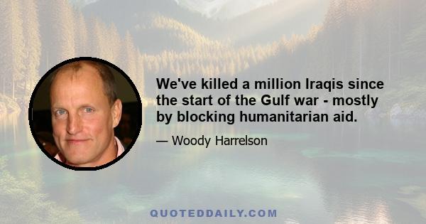 We've killed a million Iraqis since the start of the Gulf war - mostly by blocking humanitarian aid.