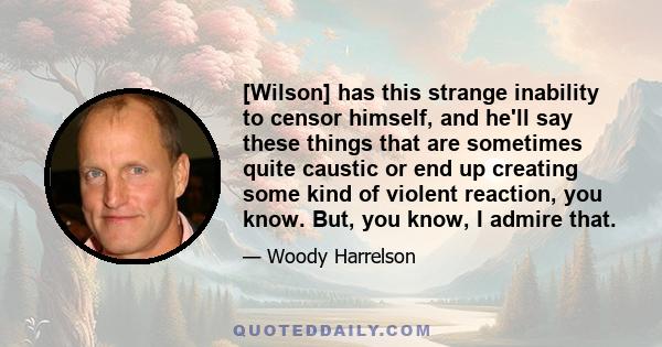 [Wilson] has this strange inability to censor himself, and he'll say these things that are sometimes quite caustic or end up creating some kind of violent reaction, you know. But, you know, I admire that.