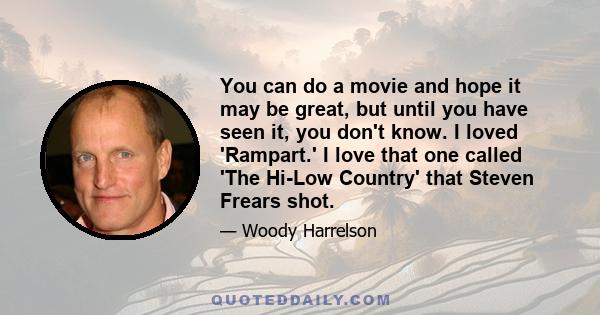 You can do a movie and hope it may be great, but until you have seen it, you don't know. I loved 'Rampart.' I love that one called 'The Hi-Low Country' that Steven Frears shot.