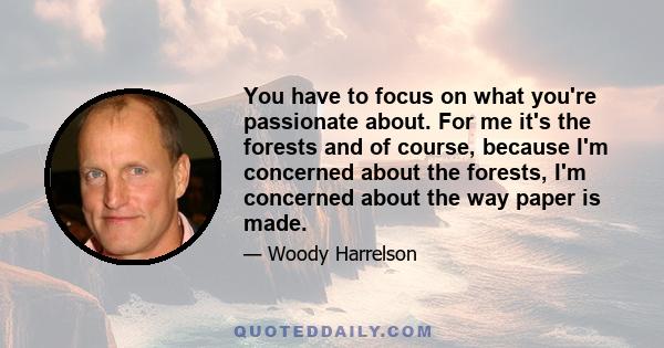 You have to focus on what you're passionate about. For me it's the forests and of course, because I'm concerned about the forests, I'm concerned about the way paper is made.