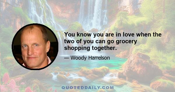 You know you are in love when the two of you can go grocery shopping together.