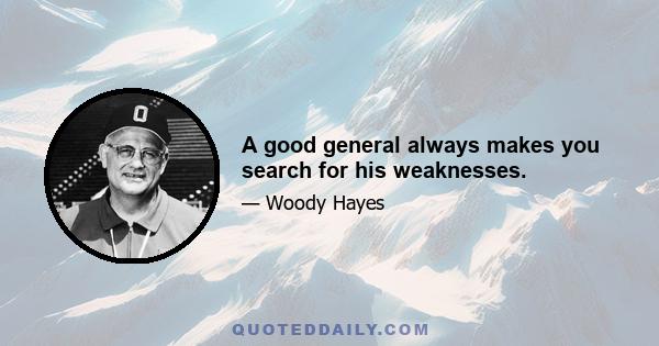 A good general always makes you search for his weaknesses.