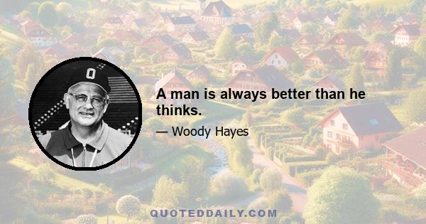 A man is always better than he thinks.