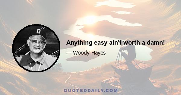 Anything easy ain't worth a damn!