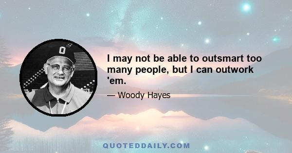 I may not be able to outsmart too many people, but I can outwork 'em.