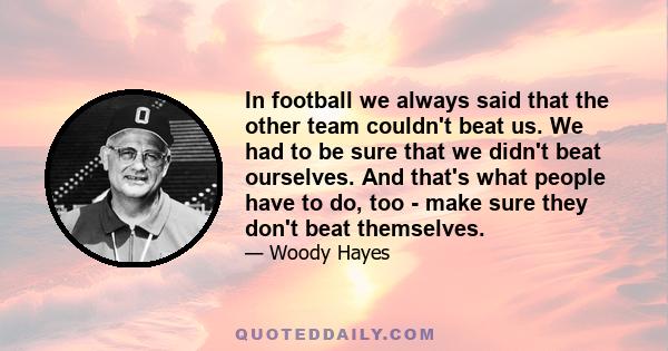 In football we always said that the other team couldn't beat us. We had to be sure that we didn't beat ourselves. And that's what people have to do, too - make sure they don't beat themselves.