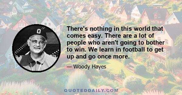 There's nothing in this world that comes easy. There are a lot of people who aren't going to bother to win. We learn in football to get up and go once more.