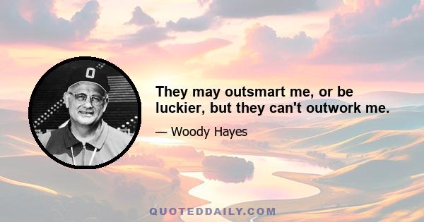 They may outsmart me, or be luckier, but they can't outwork me.