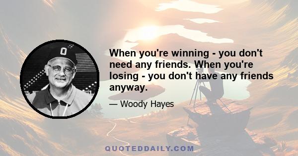 When you're winning - you don't need any friends. When you're losing - you don't have any friends anyway.