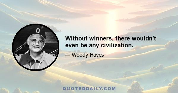 Without winners, there wouldn't even be any civilization.