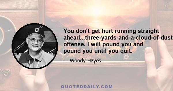 You don't get hurt running straight ahead...three-yards-and-a-cloud-of-dust offense. I will pound you and pound you until you quit.