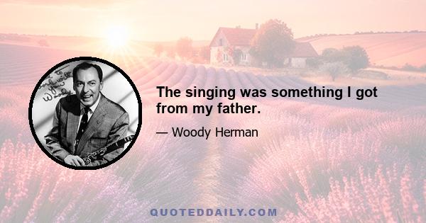 The singing was something I got from my father.