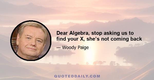 Dear Algebra, stop asking us to find your X, she’s not coming back