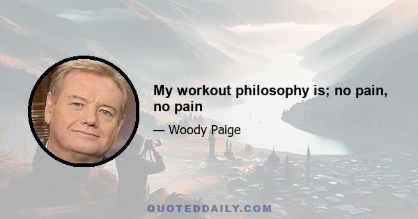 My workout philosophy is; no pain, no pain