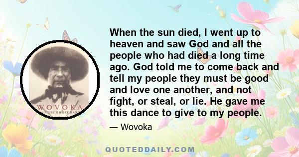 When the sun died, I went up to heaven and saw God and all the people who had died a long time ago. God told me to come back and tell my people they must be good and love one another, and not fight, or steal, or lie. He 