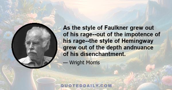 As the style of Faulkner grew out of his rage--out of the impotence of his rage--the style of Hemingway grew out of the depth andnuance of his disenchantment.