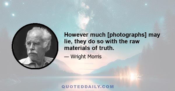 However much [photographs] may lie, they do so with the raw materials of truth.