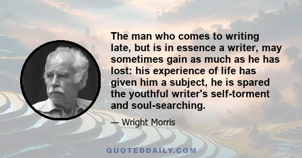 The man who comes to writing late, but is in essence a writer, may sometimes gain as much as he has lost: his experience of life has given him a subject, he is spared the youthful writer's self-torment and