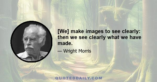 [We] make images to see clearly: then we see clearly what we have made.