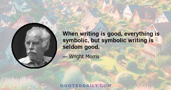 When writing is good, everything is symbolic, but symbolic writing is seldom good.