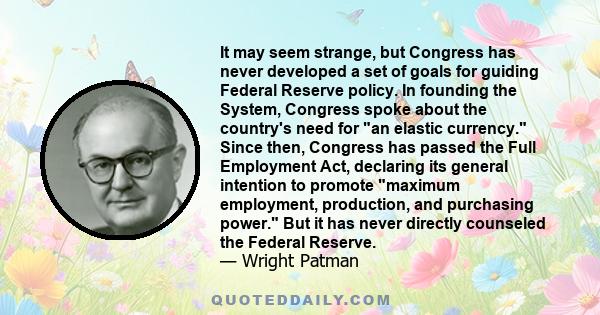 It may seem strange, but Congress has never developed a set of goals for guiding Federal Reserve policy. In founding the System, Congress spoke about the country's need for an elastic currency. Since then, Congress has