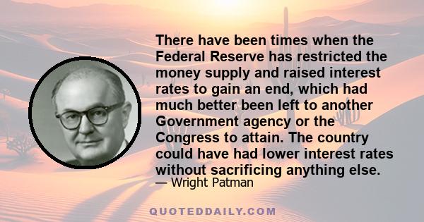 There have been times when the Federal Reserve has restricted the money supply and raised interest rates to gain an end, which had much better been left to another Government agency or the Congress to attain. The