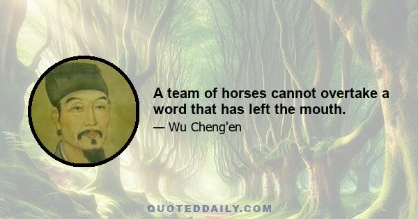 A team of horses cannot overtake a word that has left the mouth.