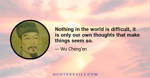 Nothing in the world is difficult, it is only our own thoughts that make things seem so.