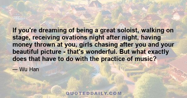 If you're dreaming of being a great soloist, walking on stage, receiving ovations night after night, having money thrown at you, girls chasing after you and your beautiful picture - that's wonderful. But what exactly