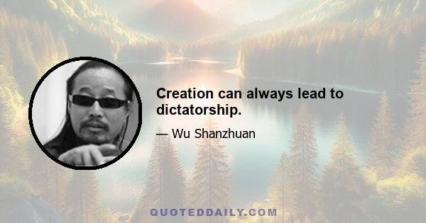 Creation can always lead to dictatorship.