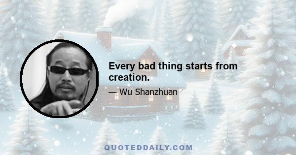 Every bad thing starts from creation.