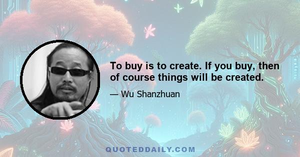 To buy is to create. If you buy, then of course things will be created.