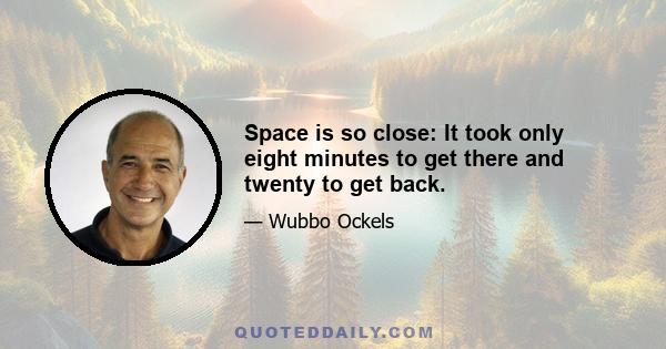 Space is so close: It took only eight minutes to get there and twenty to get back.