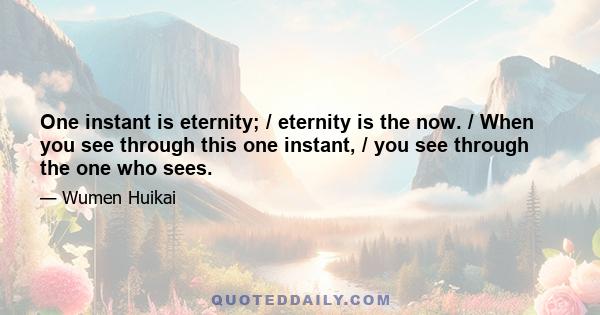 One instant is eternity; / eternity is the now. / When you see through this one instant, / you see through the one who sees.