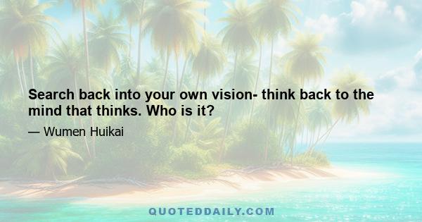 Search back into your own vision- think back to the mind that thinks. Who is it?