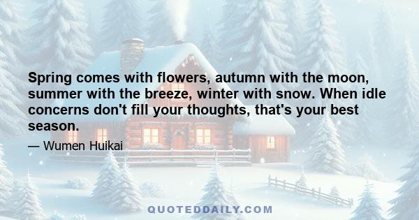 Spring comes with flowers, autumn with the moon, summer with the breeze, winter with snow. When idle concerns don't fill your thoughts, that's your best season.