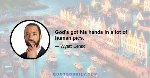 God's got his hands in a lot of human pies.