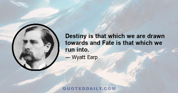 Destiny is that which we are drawn towards and Fate is that which we run into.